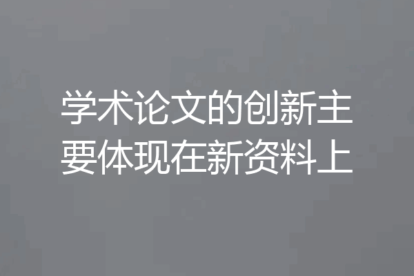 学术论文的创新主要体现在新资料上