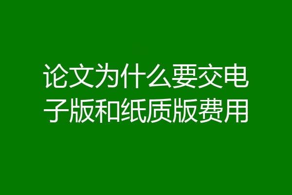 论文为什么要交电子版和纸质版费用