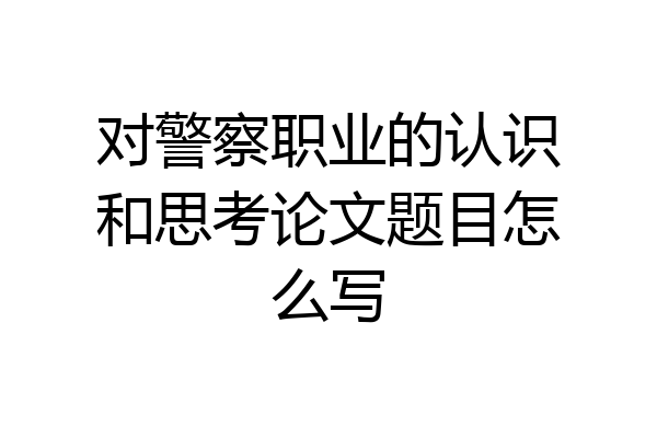对警察职业的认识和思考论文题目怎么写