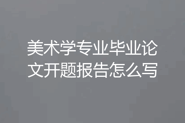 美术学专业毕业论文开题报告怎么写