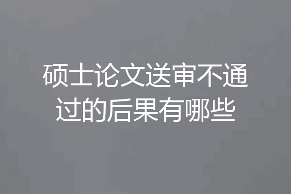 硕士论文送审不通过的后果有哪些