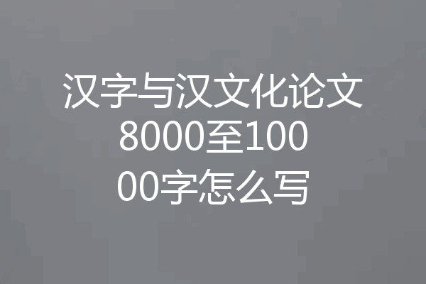 汉字与汉文化论文8000至10000字怎么写