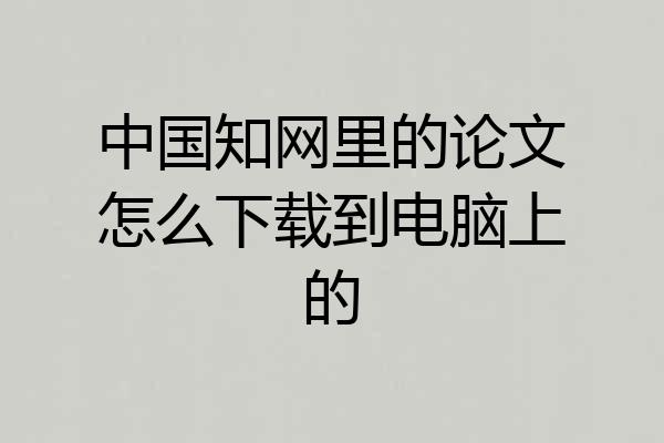 中国知网里的论文怎么下载到电脑上的