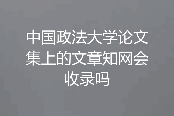中国政法大学论文集上的文章知网会收录吗