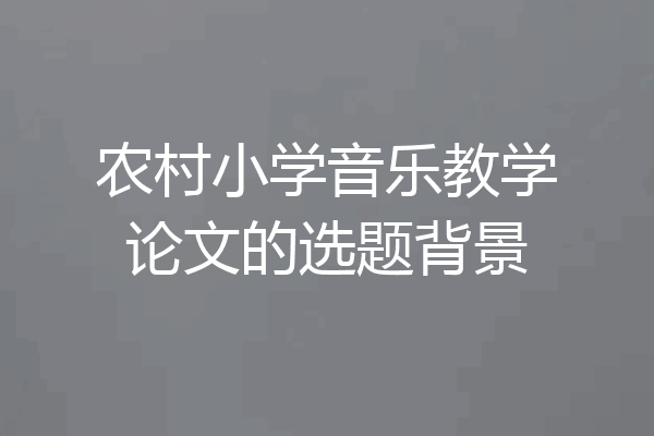 农村小学音乐教学论文的选题背景