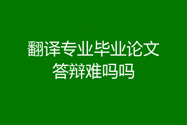 翻译专业毕业论文答辩难吗吗