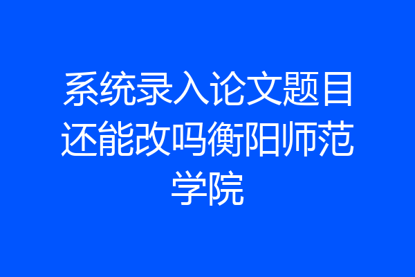 系统录入论文题目还能改吗衡阳师范学院