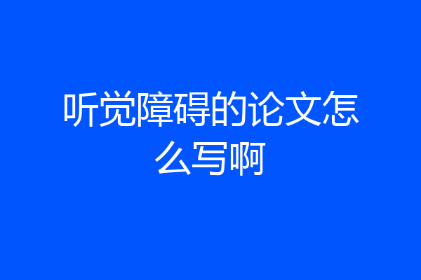 听觉障碍的论文怎么写啊