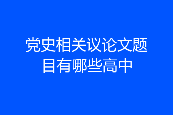 党史相关议论文题目有哪些高中