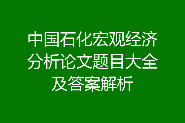 中国石化宏观经济分析论文题目大全及答案解析