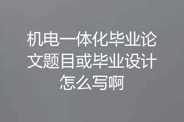 机电一体化毕业论文题目或毕业设计怎么写啊