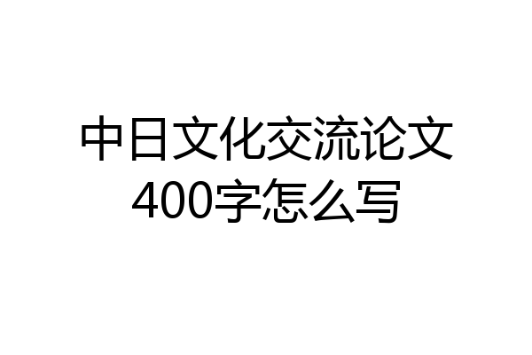 中日文化交流论文400字怎么写