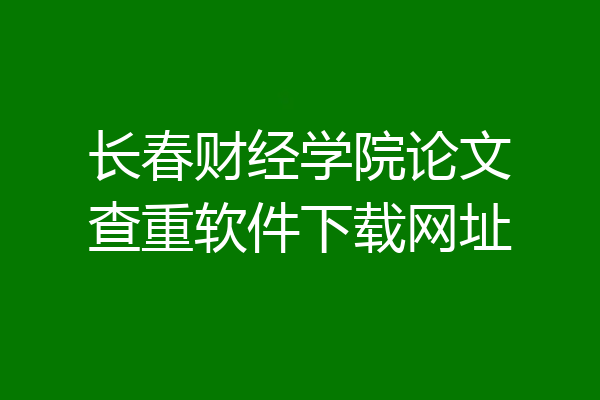 长春财经学院论文查重软件下载网址