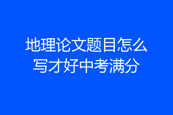 地理论文题目怎么写才好中考满分