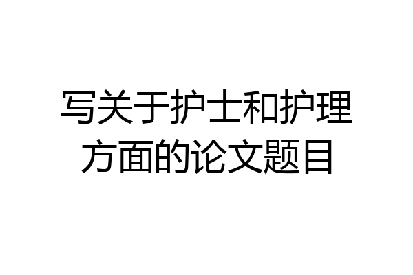 写关于护士和护理方面的论文题目