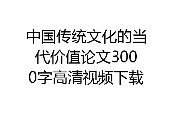 中国传统文化的当代价值论文3000字高清视频下载
