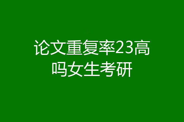 论文重复率23高吗女生考研