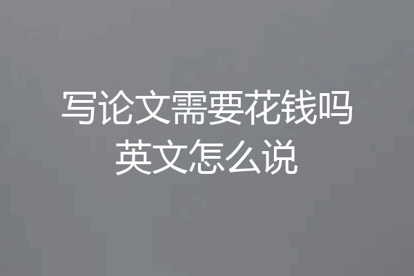 写论文需要花钱吗英文怎么说