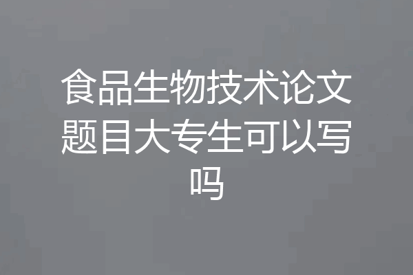 食品生物技术论文题目大专生可以写吗