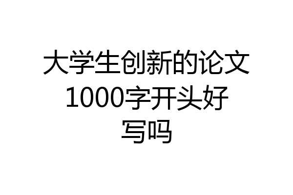 大学生创新的论文1000字开头好写吗