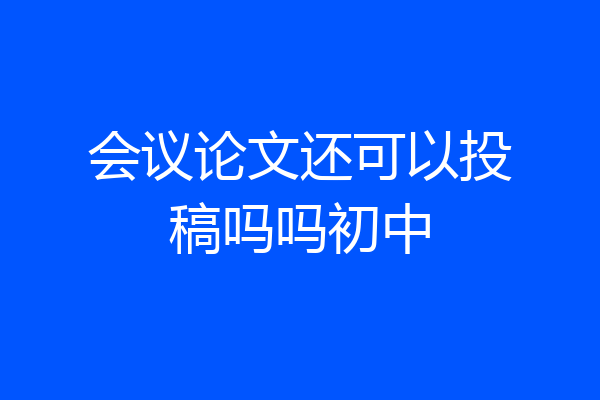 会议论文还可以投稿吗吗初中