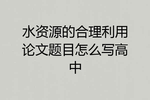 水资源的合理利用论文题目怎么写高中
