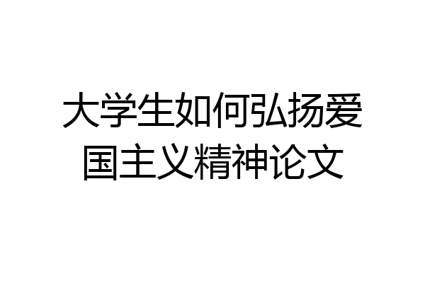 大学生如何弘扬爱国主义精神论文