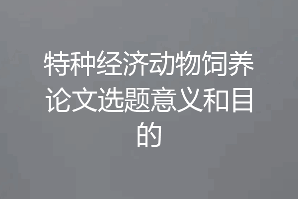 特种经济动物饲养论文选题意义和目的