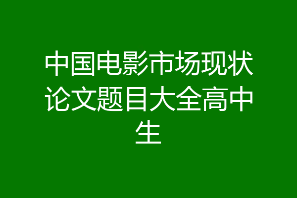 中国电影市场现状论文题目大全高中生