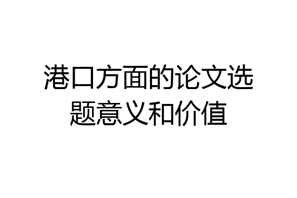 港口方面的论文选题意义和价值