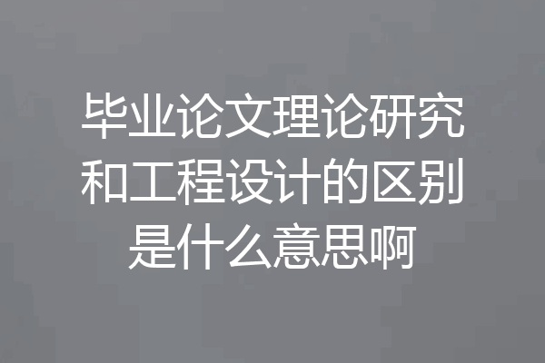毕业论文理论研究和工程设计的区别是什么意思啊