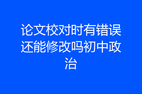 论文校对时有错误还能修改吗初中政治