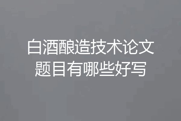 白酒酿造技术论文题目有哪些好写