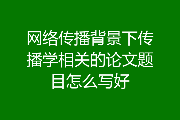 网络传播背景下传播学相关的论文题目怎么写好