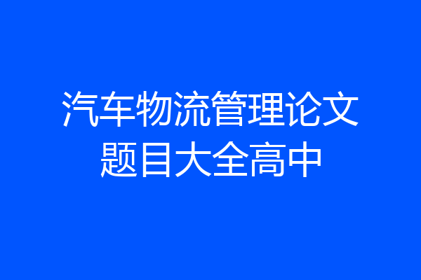 汽车物流管理论文题目大全高中