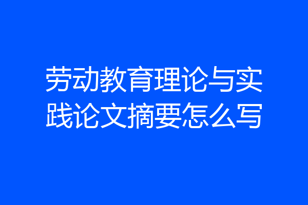 劳动教育理论与实践论文摘要怎么写