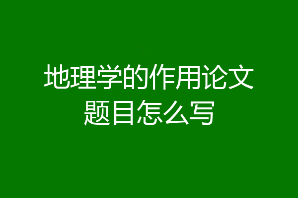 地理学的作用论文题目怎么写