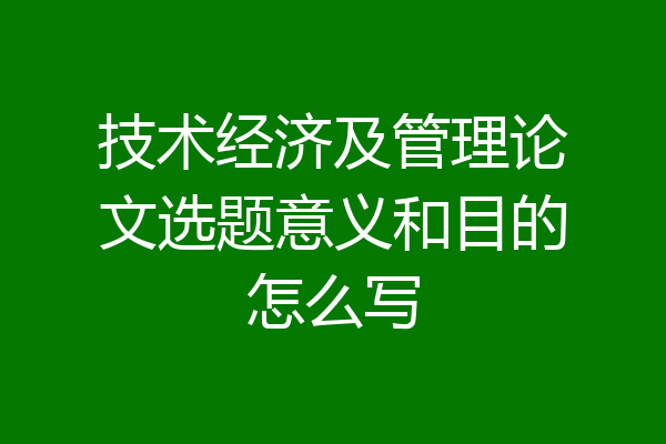 技术经济及管理论文选题意义和目的怎么写