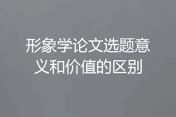 形象学论文选题意义和价值的区别