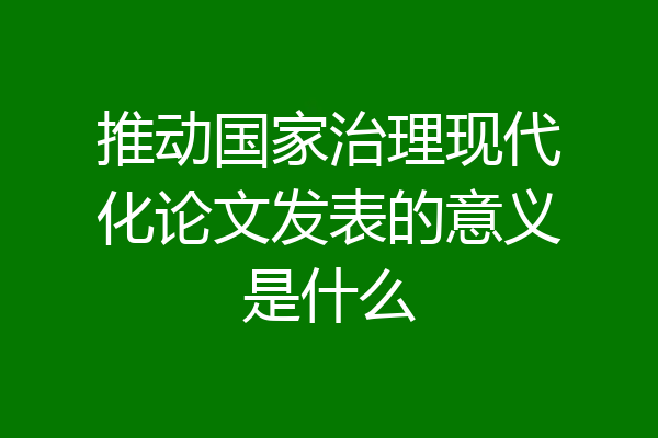 推动国家治理现代化论文发表的意义是什么