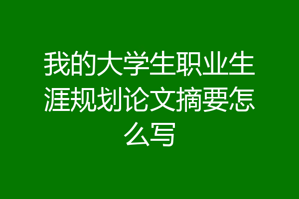 我的大学生职业生涯规划论文摘要怎么写