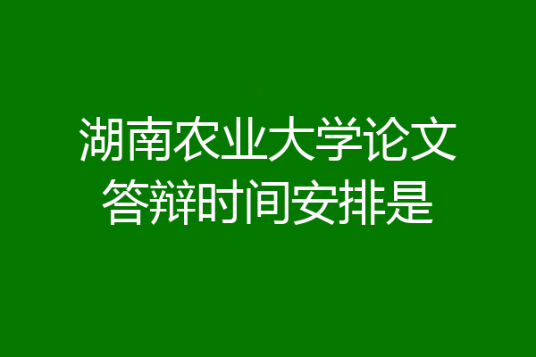 湖南农业大学论文答辩时间安排是