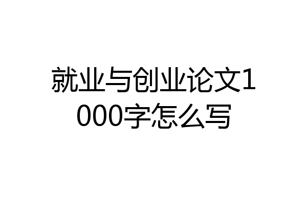 就业与创业论文1000字怎么写