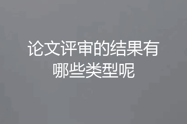 论文评审的结果有哪些类型呢