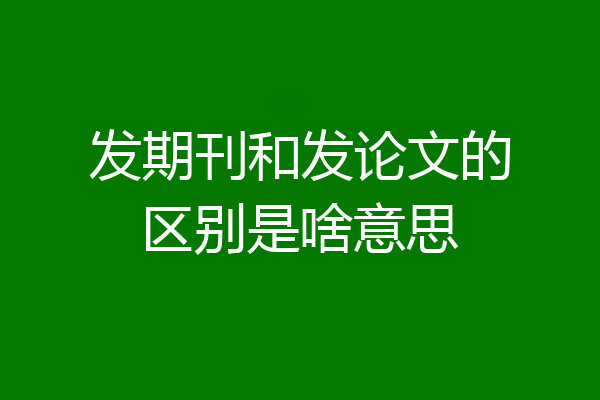 发期刊和发论文的区别是啥意思