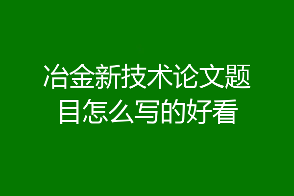 冶金新技术论文题目怎么写的好看