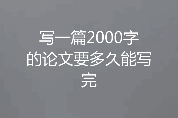 写一篇2000字的论文要多久能写完