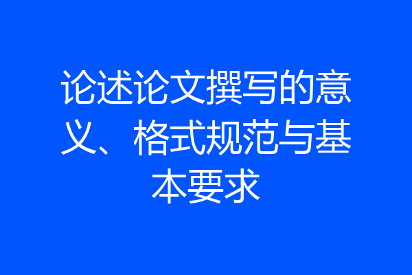 论述论文撰写的意义、格式规范与基本要求