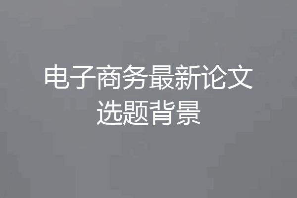 电子商务最新论文选题背景