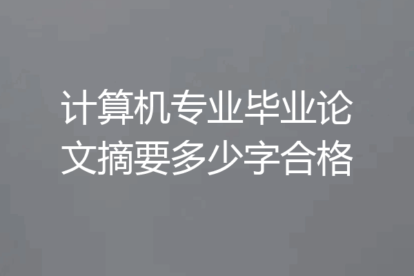 计算机专业毕业论文摘要多少字合格
